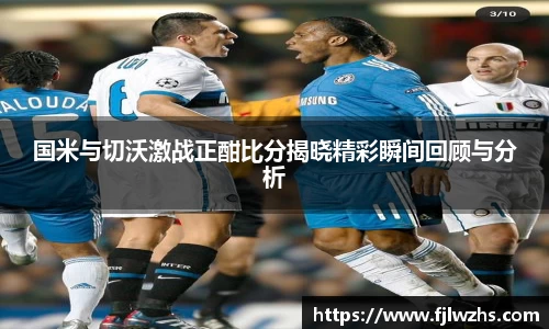 国米与切沃激战正酣比分揭晓精彩瞬间回顾与分析